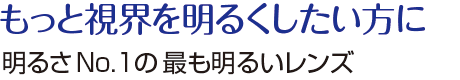 もっと視界を明るくしたい方に 明るさNo.1の最も明るいレンズ