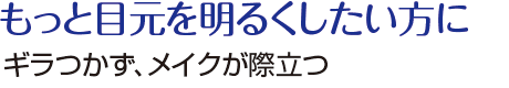 もっと目元を明るくしたい方に ギラつかず、メイクが際立つ