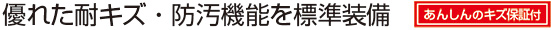 優れた耐キズ・防汚機能を標準装備 あんしんのキズ保証付